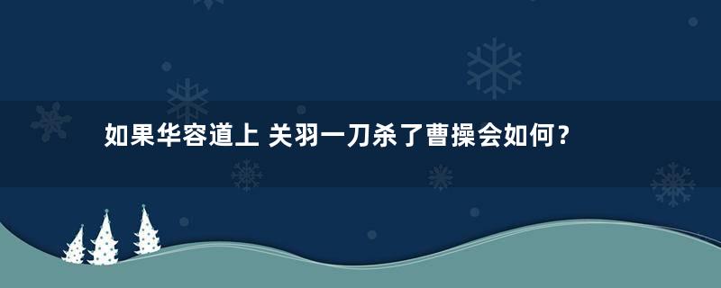 如果华容道上 关羽一刀杀了曹操会如何？